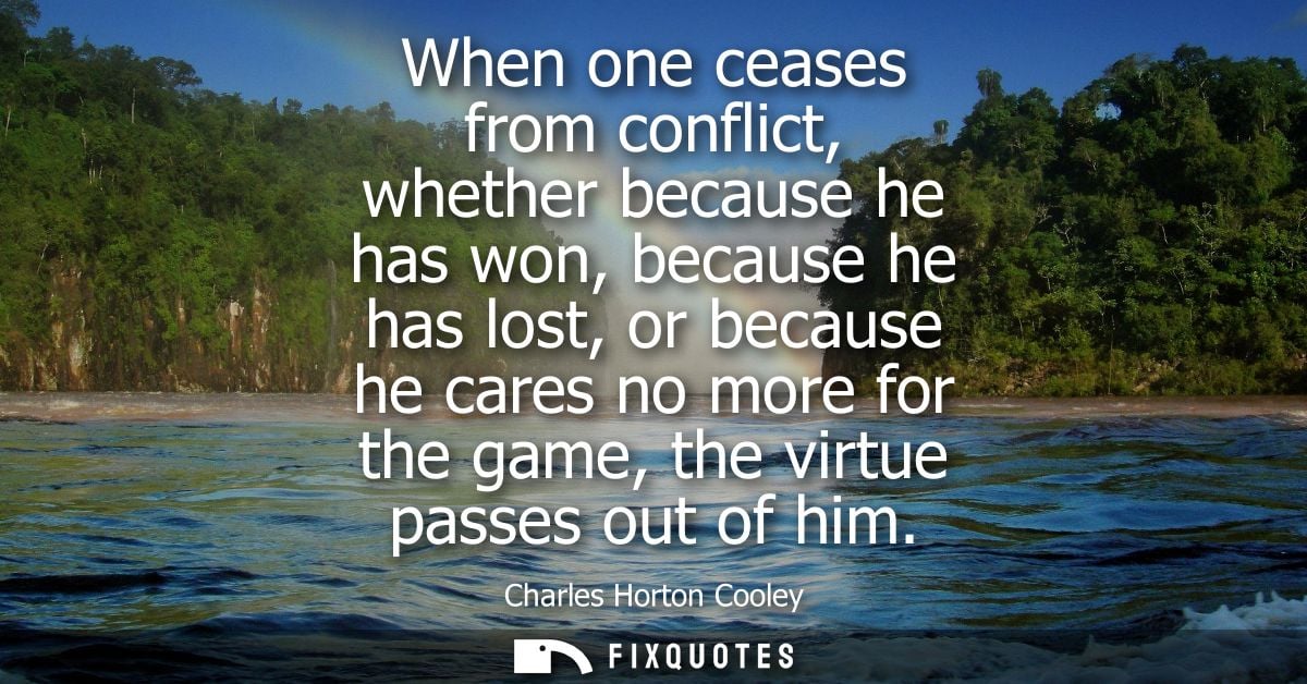 When one ceases from conflict, whether because he has won, because he has lost, or because he cares no more for the game
