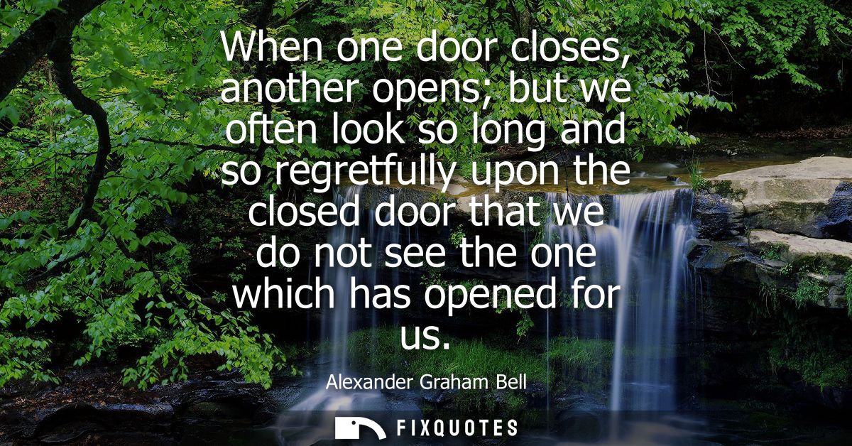 When one door closes, another opens but we often look so long and so regretfully upon the closed door that we do not see