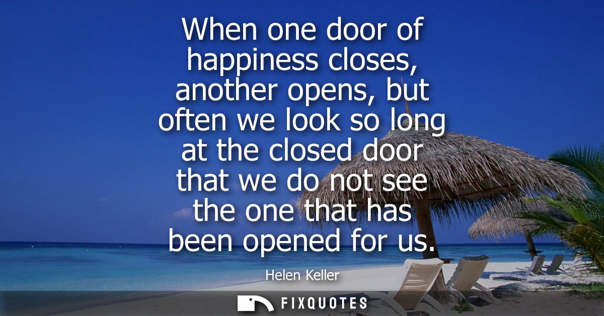 When one door of happiness closes, another opens, but often we look so long at the closed door that we do not see the on