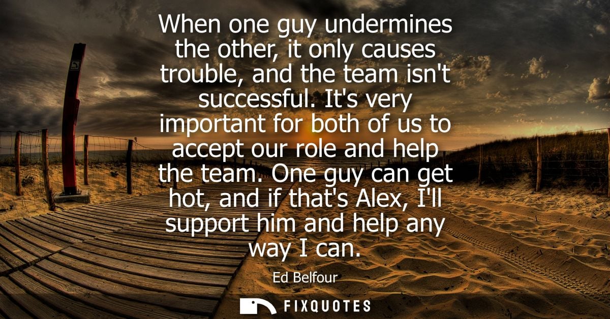 When one guy undermines the other, it only causes trouble, and the team isnt successful. Its very important for both of 