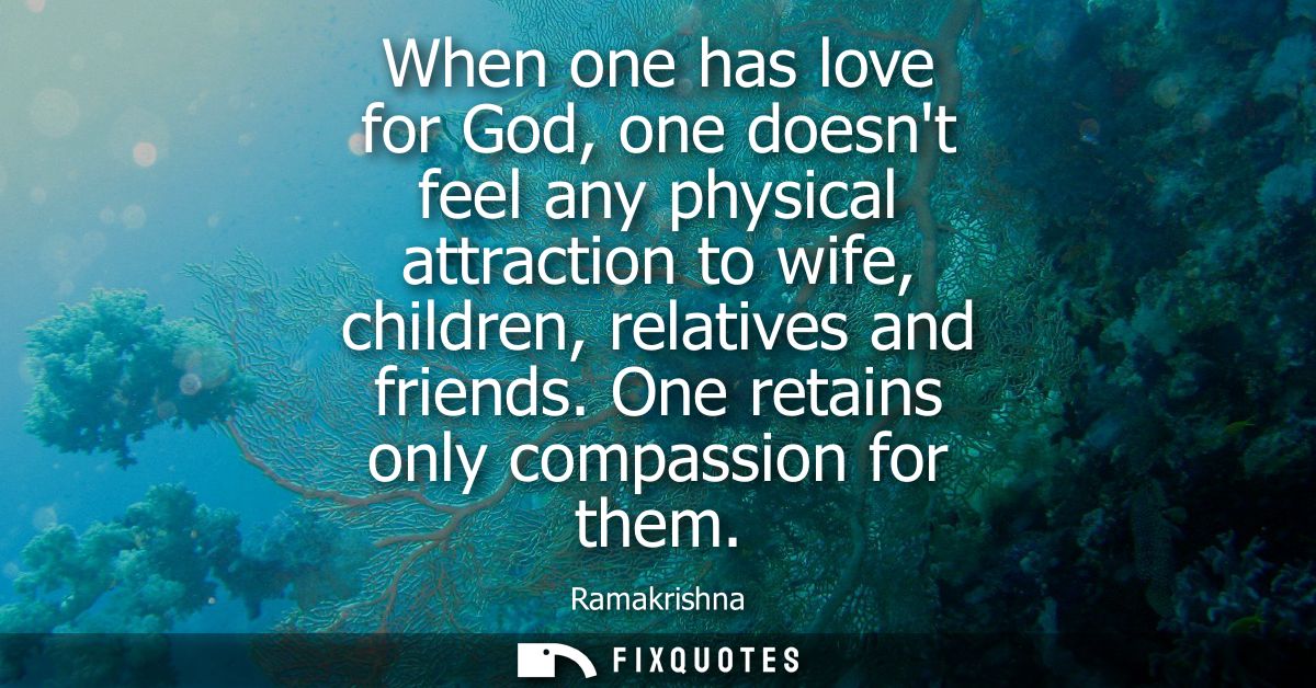 When one has love for God, one doesnt feel any physical attraction to wife, children, relatives and friends. One retains