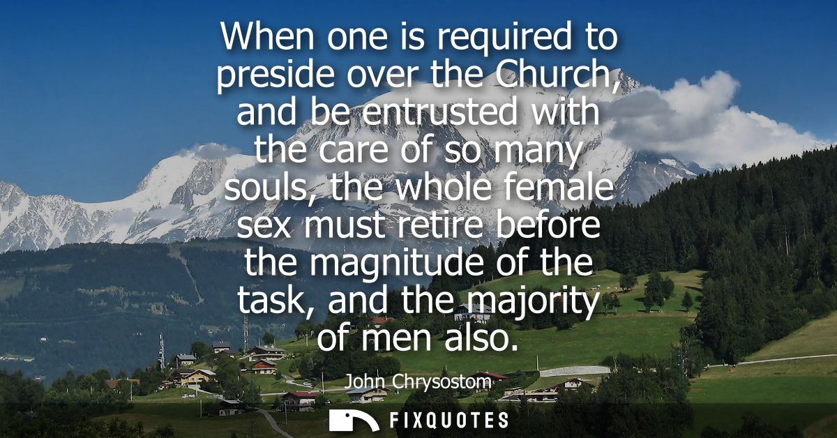 When one is required to preside over the Church, and be entrusted with the care of so many souls, the whole female sex m