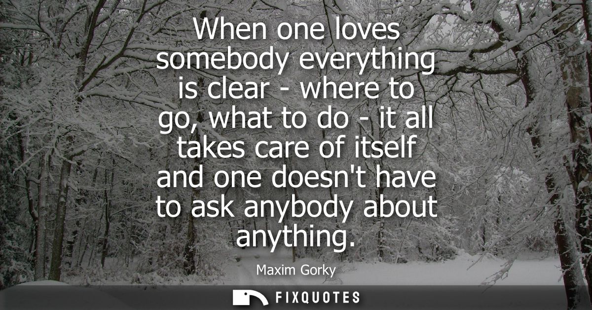 When one loves somebody everything is clear - where to go, what to do - it all takes care of itself and one doesnt have 