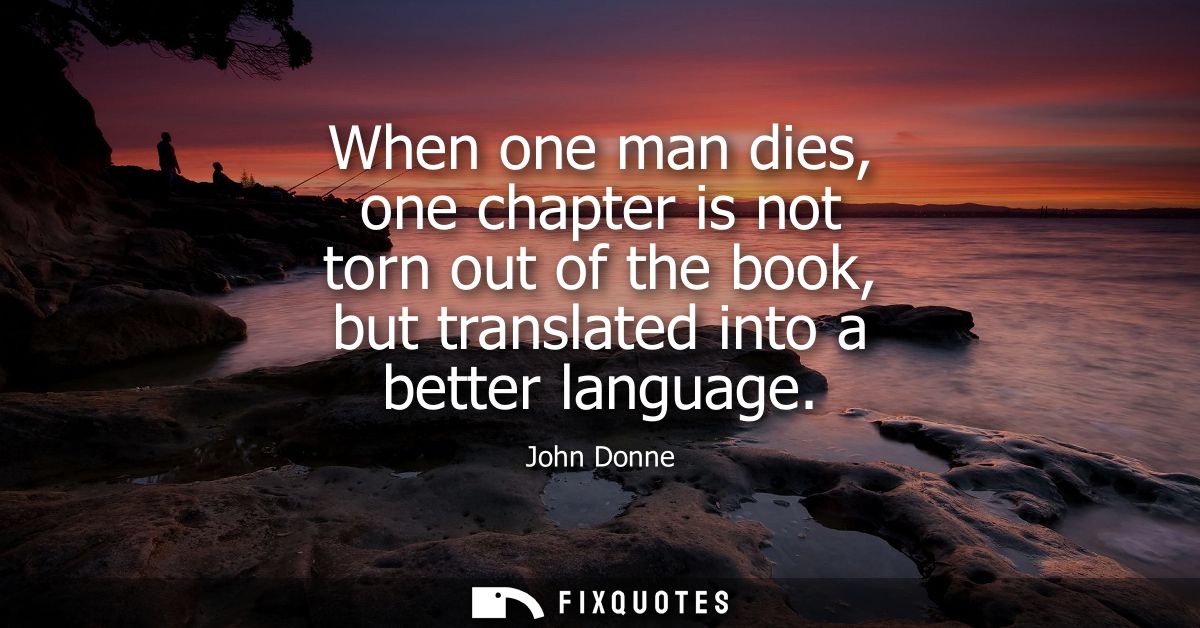 When one man dies, one chapter is not torn out of the book, but translated into a better language