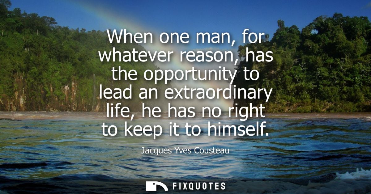 When one man, for whatever reason, has the opportunity to lead an extraordinary life, he has no right to keep it to hims
