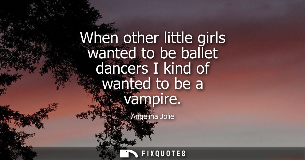 When other little girls wanted to be ballet dancers I kind of wanted to be a vampire - Angelina Jolie