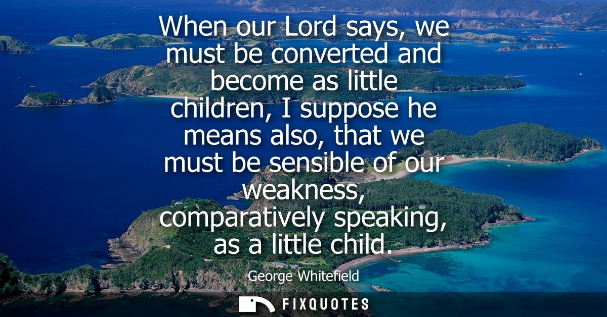When our Lord says, we must be converted and become as little children, I suppose he means also, that we must be sensibl