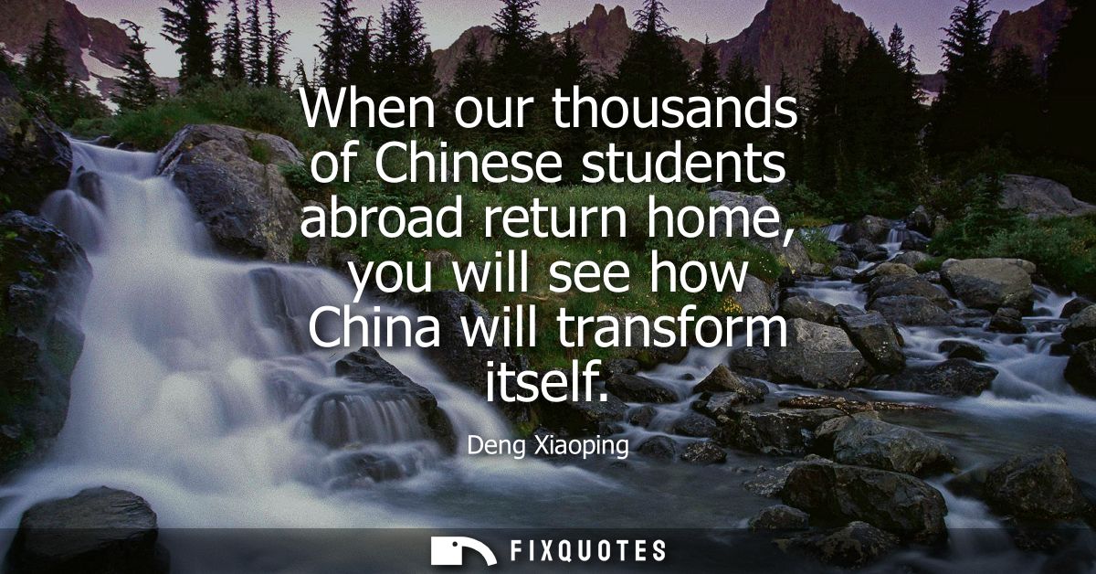 When our thousands of Chinese students abroad return home, you will see how China will transform itself