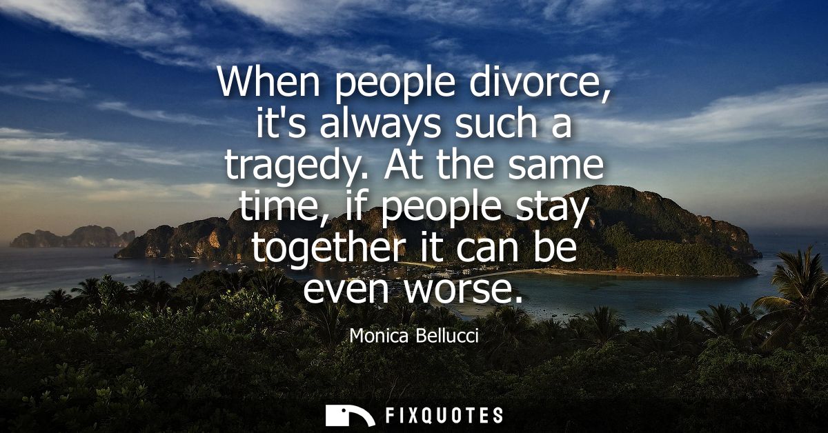 When people divorce, its always such a tragedy. At the same time, if people stay together it can be even worse