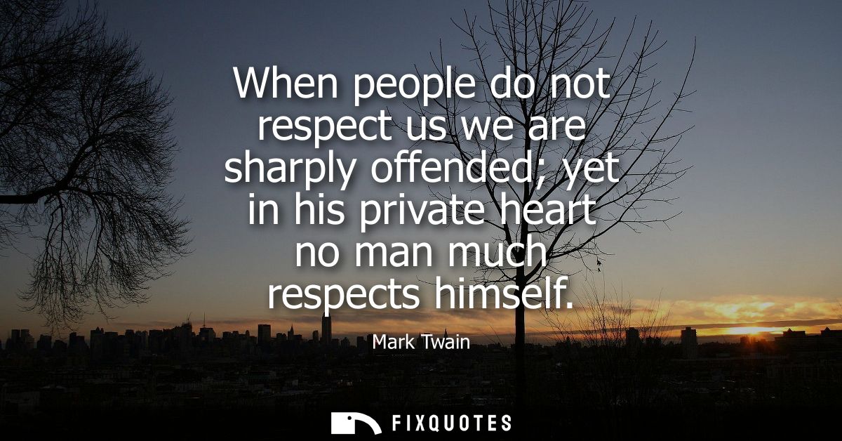When people do not respect us we are sharply offended yet in his private heart no man much respects himself