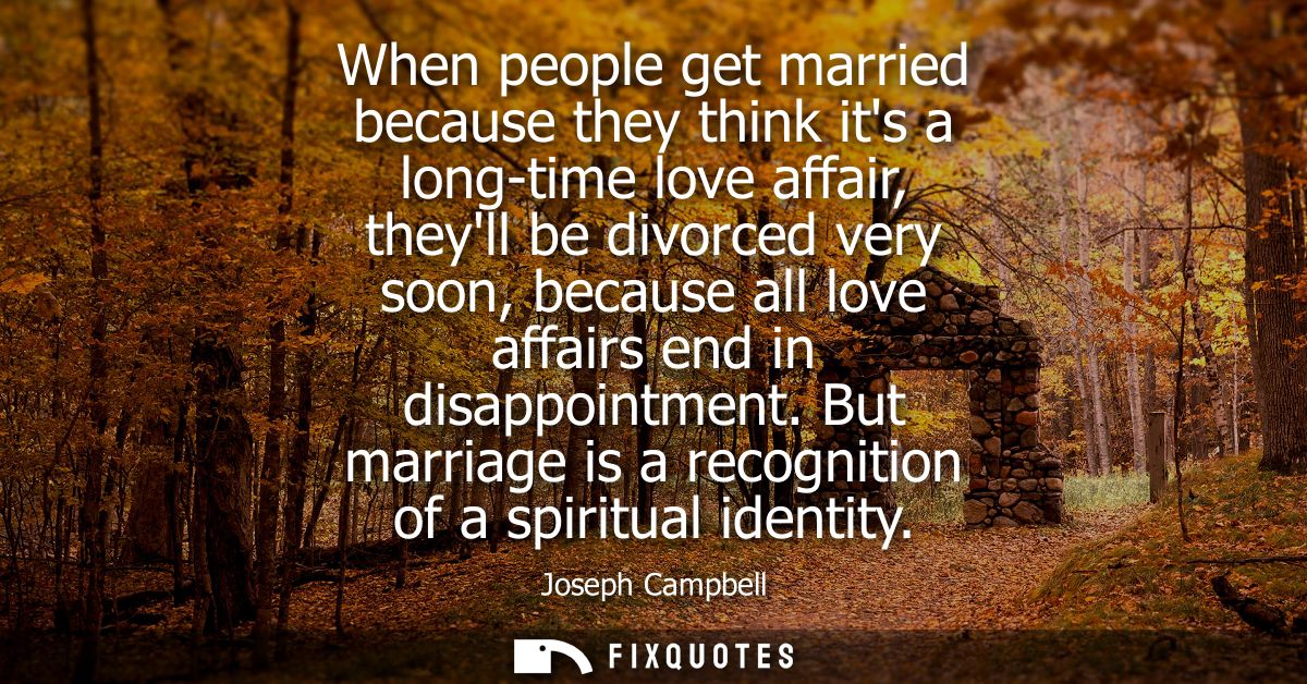 When people get married because they think its a long-time love affair, theyll be divorced very soon, because all love a