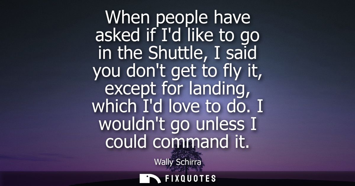When people have asked if Id like to go in the Shuttle, I said you dont get to fly it, except for landing, which Id love