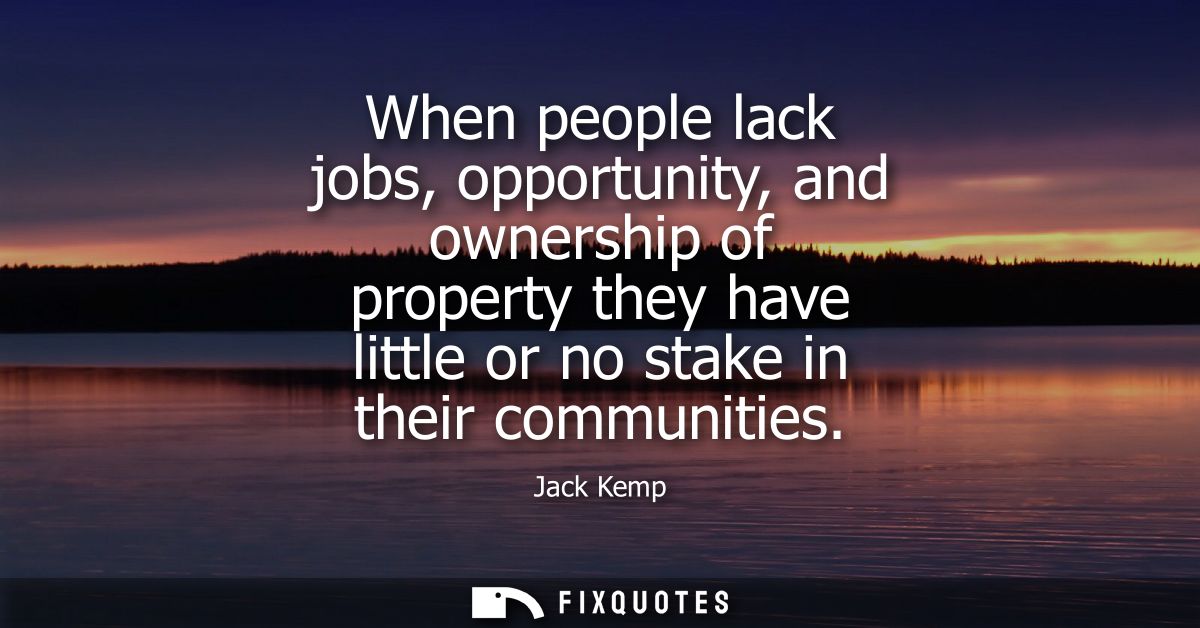 When people lack jobs, opportunity, and ownership of property they have little or no stake in their communities