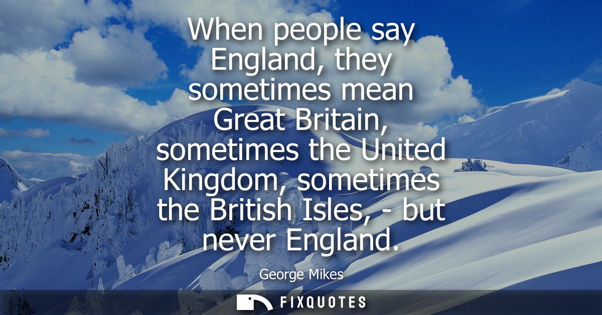 When people say England, they sometimes mean Great Britain, sometimes the United Kingdom, sometimes the British Isles, -