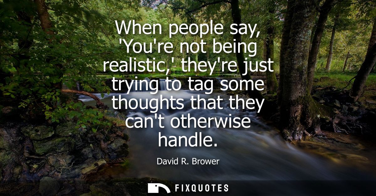 When people say, Youre not being realistic, theyre just trying to tag some thoughts that they cant otherwise handle