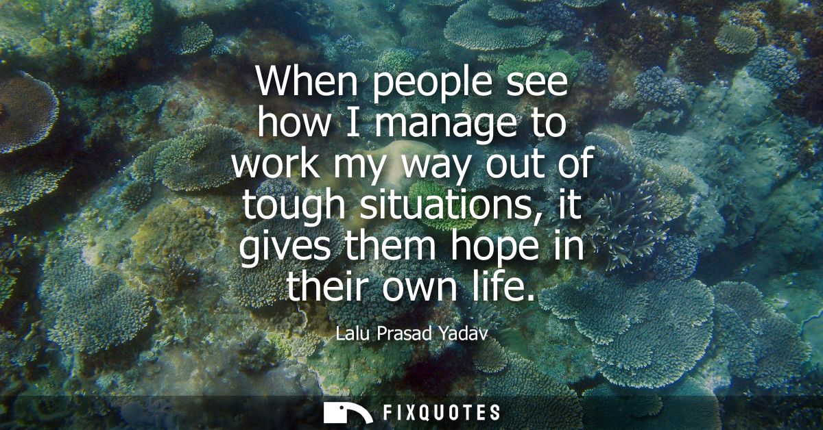 When people see how I manage to work my way out of tough situations, it gives them hope in their own life