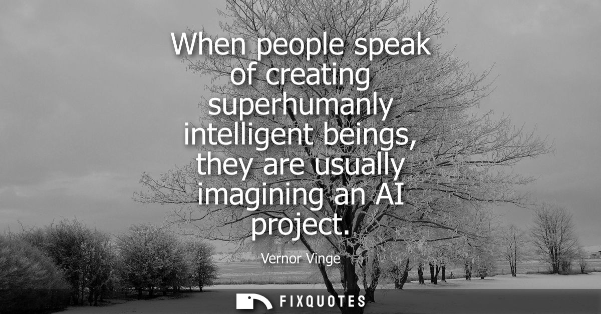 When people speak of creating superhumanly intelligent beings, they are usually imagining an AI project