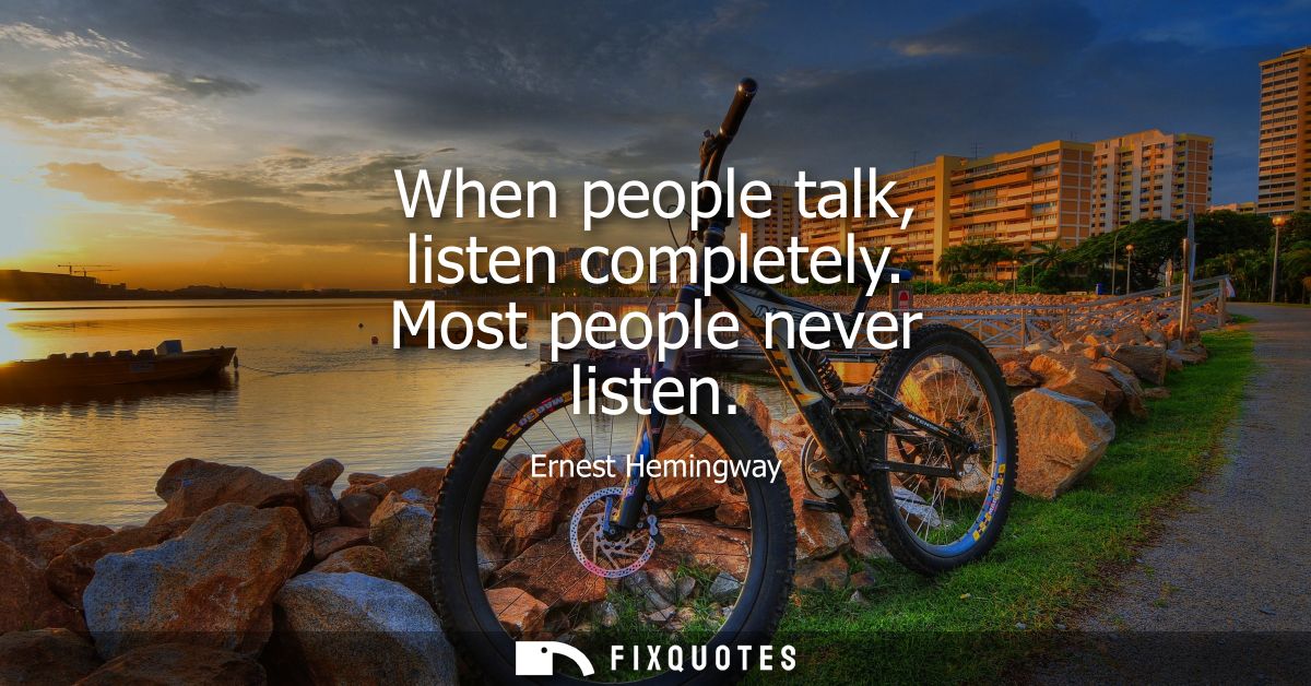 When people talk, listen completely. Most people never listen