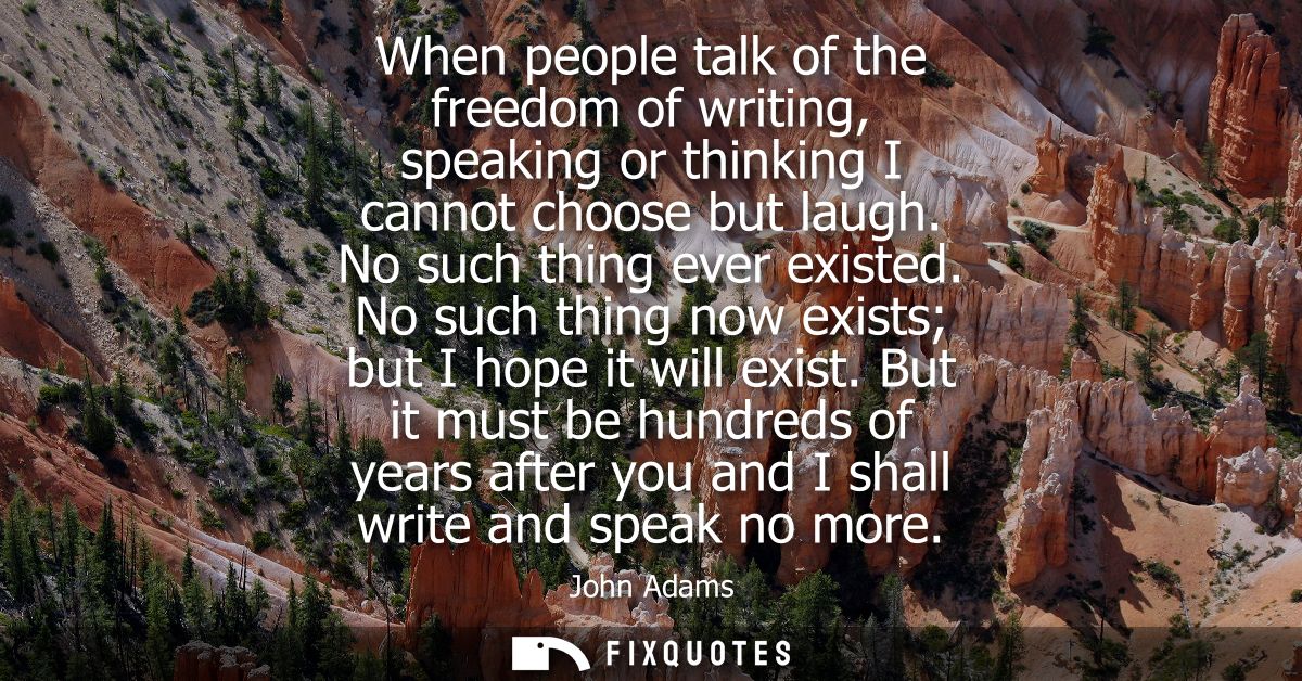 When people talk of the freedom of writing, speaking or thinking I cannot choose but laugh. No such thing ever existed.