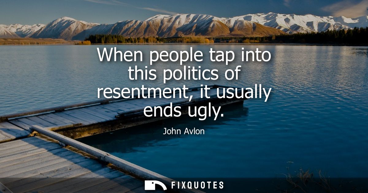 When people tap into this politics of resentment, it usually ends ugly