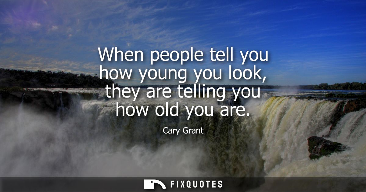 When people tell you how young you look, they are telling you how old you are