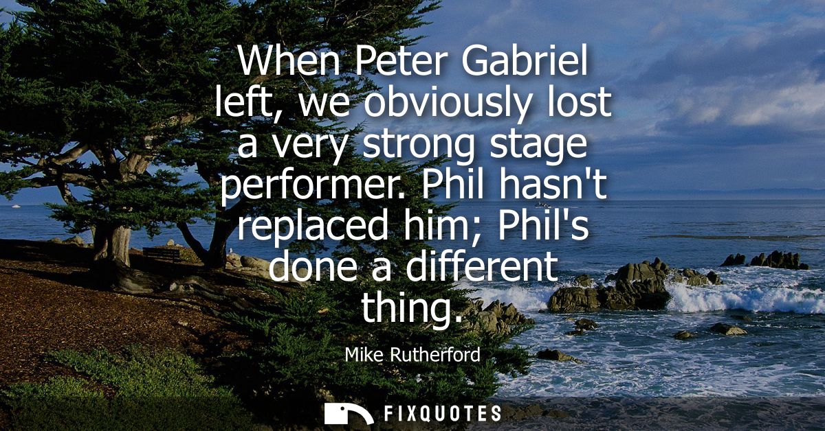 When Peter Gabriel left, we obviously lost a very strong stage performer. Phil hasnt replaced him Phils done a different