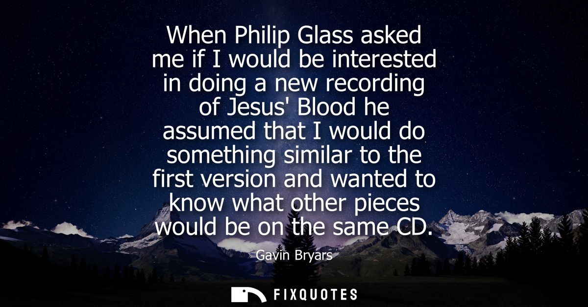 When Philip Glass asked me if I would be interested in doing a new recording of Jesus Blood he assumed that I would do s