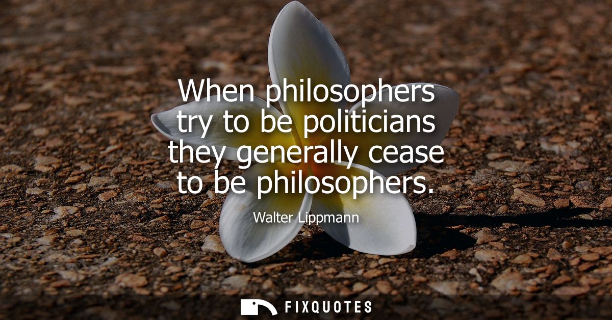 When philosophers try to be politicians they generally cease to be philosophers