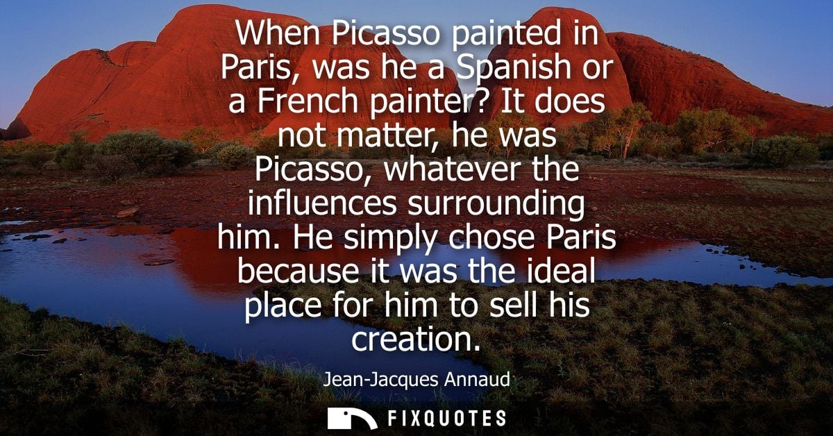 When Picasso painted in Paris, was he a Spanish or a French painter? It does not matter, he was Picasso, whatever the in