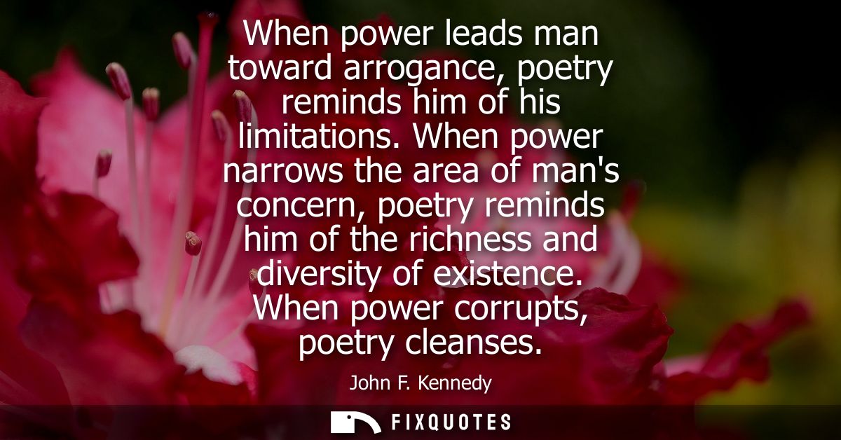 When power leads man toward arrogance, poetry reminds him of his limitations. When power narrows the area of mans concer