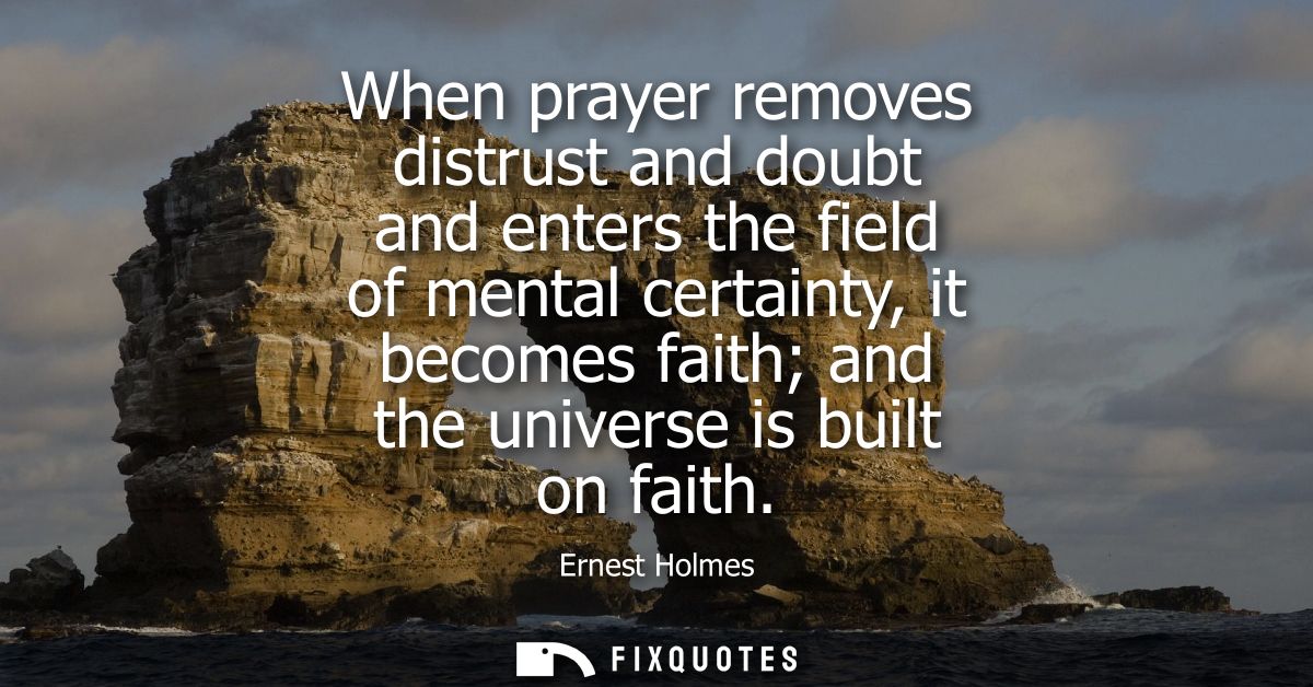 When prayer removes distrust and doubt and enters the field of mental certainty, it becomes faith and the universe is bu