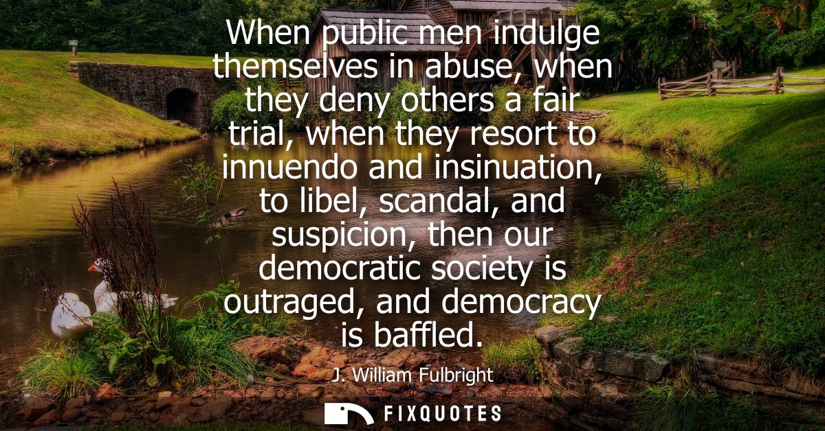 When public men indulge themselves in abuse, when they deny others a fair trial, when they resort to innuendo and insinu