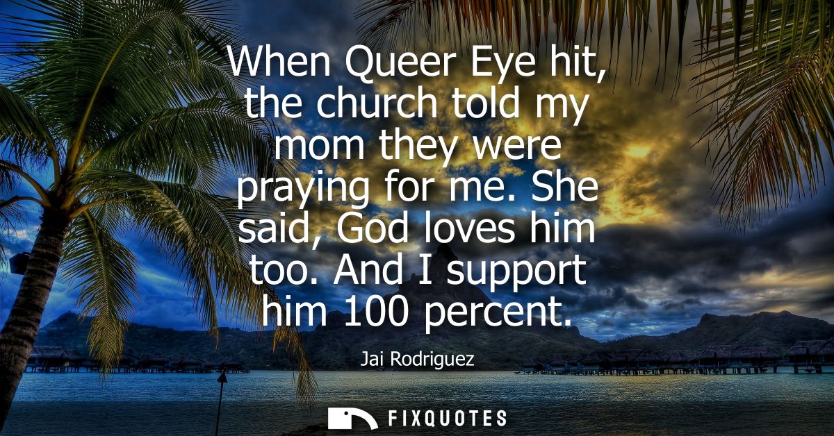 When Queer Eye hit, the church told my mom they were praying for me. She said, God loves him too. And I support him 100 