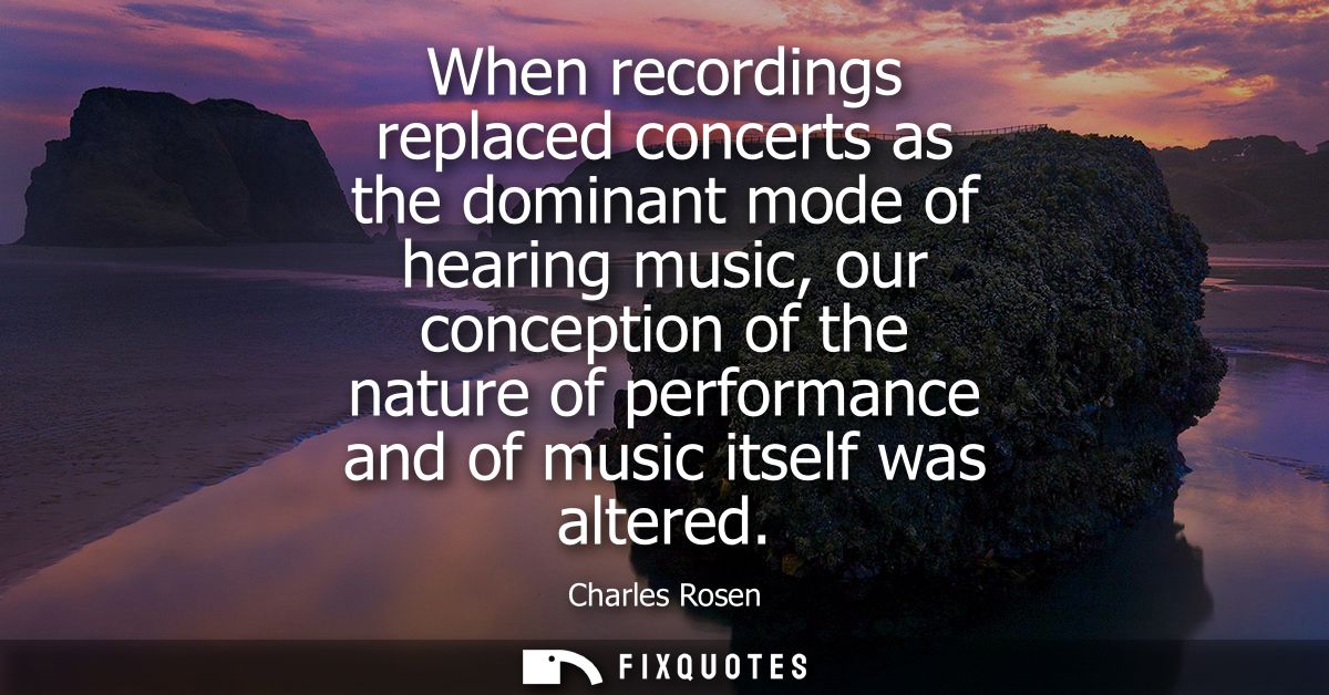 When recordings replaced concerts as the dominant mode of hearing music, our conception of the nature of performance and