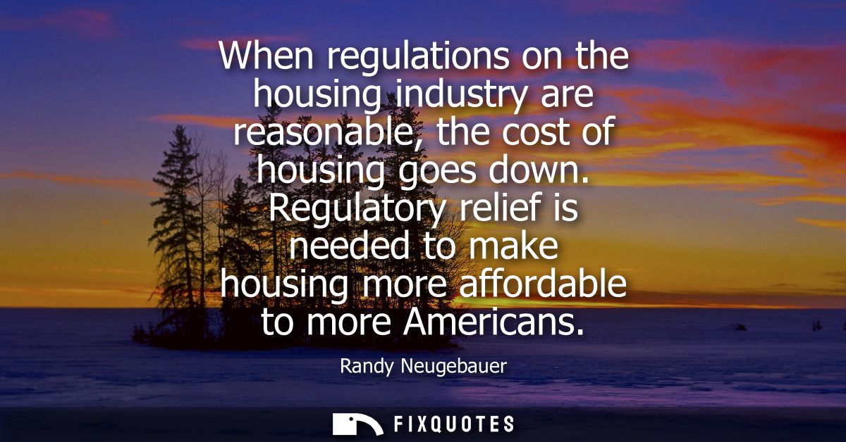 When regulations on the housing industry are reasonable, the cost of housing goes down. Regulatory relief is needed to m
