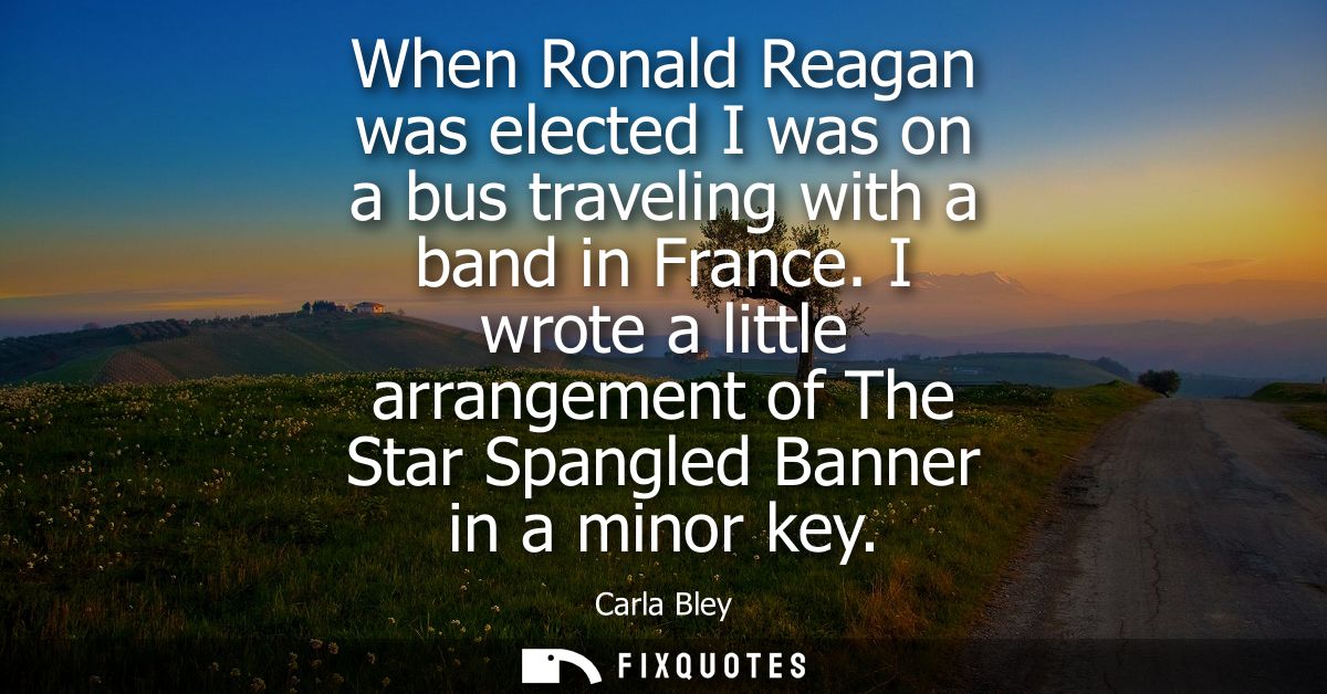When Ronald Reagan was elected I was on a bus traveling with a band in France. I wrote a little arrangement of The Star 