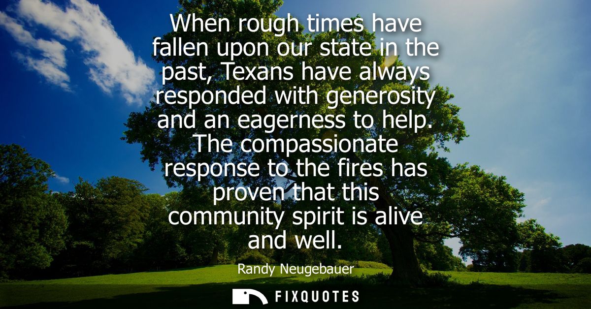 When rough times have fallen upon our state in the past, Texans have always responded with generosity and an eagerness t