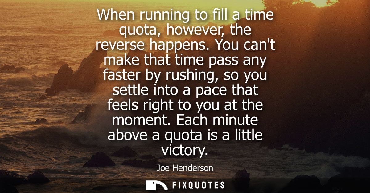 When running to fill a time quota, however, the reverse happens. You cant make that time pass any faster by rushing, so 