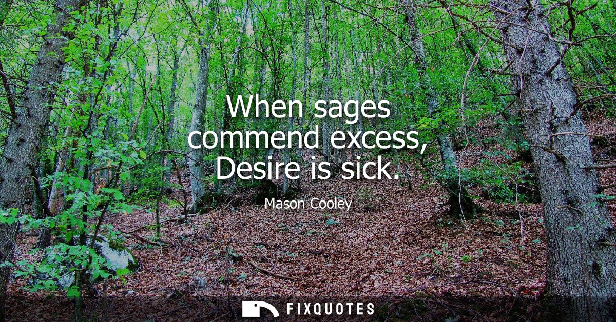 When sages commend excess, Desire is sick