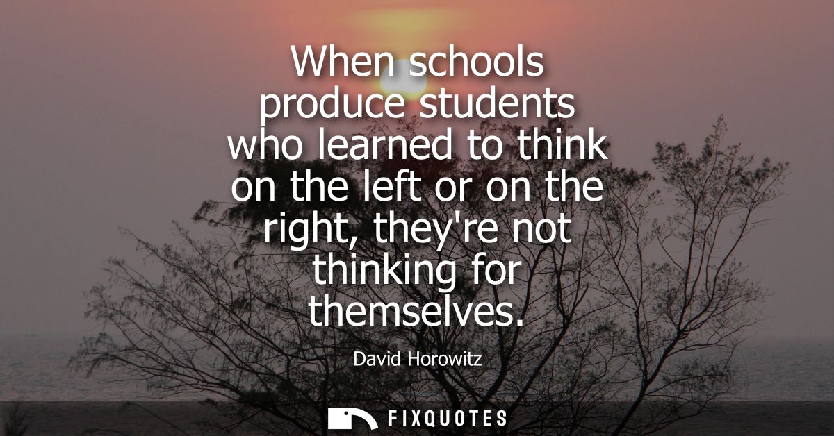 When schools produce students who learned to think on the left or on the right, theyre not thinking for themselves