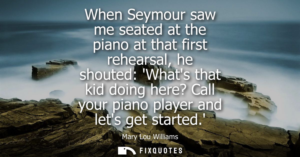 When Seymour saw me seated at the piano at that first rehearsal, he shouted: Whats that kid doing here? Call your piano 