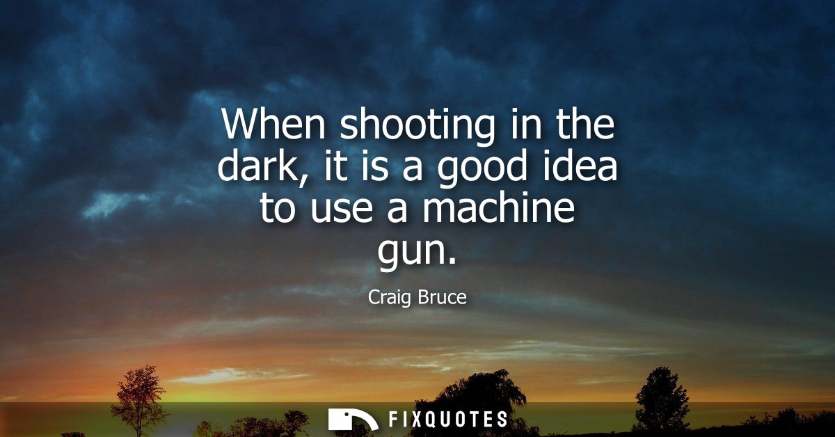 When shooting in the dark, it is a good idea to use a machine gun