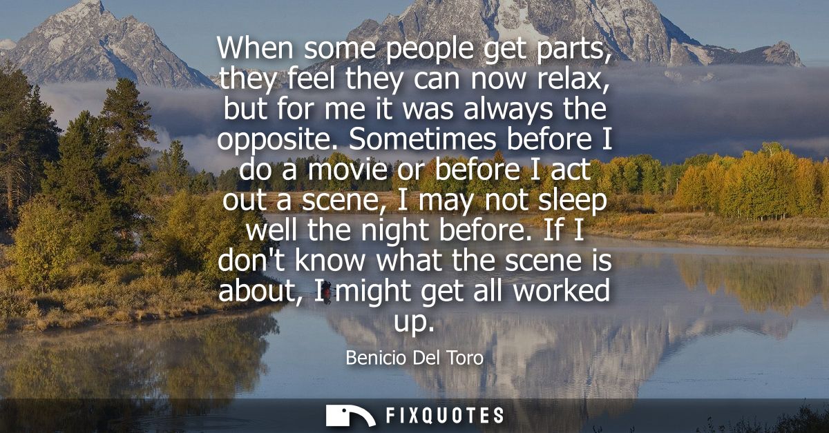 When some people get parts, they feel they can now relax, but for me it was always the opposite. Sometimes before I do a