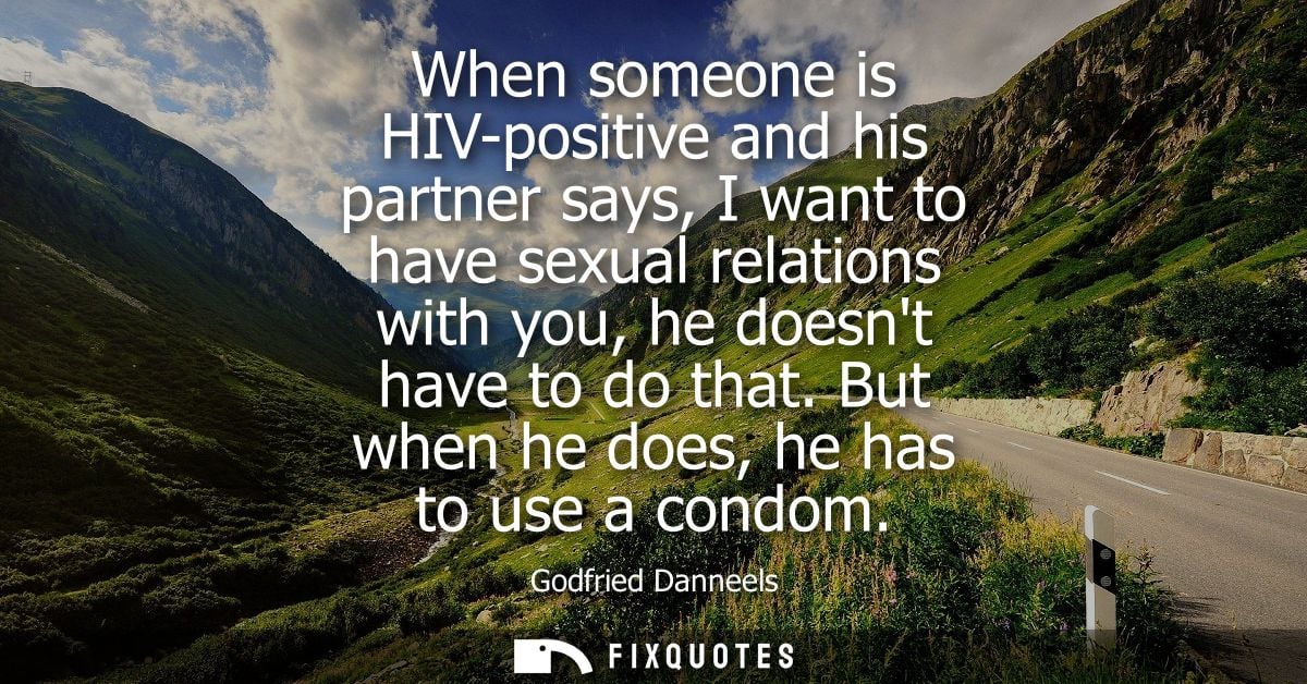 When someone is HIV-positive and his partner says, I want to have sexual relations with you, he doesnt have to do that. 