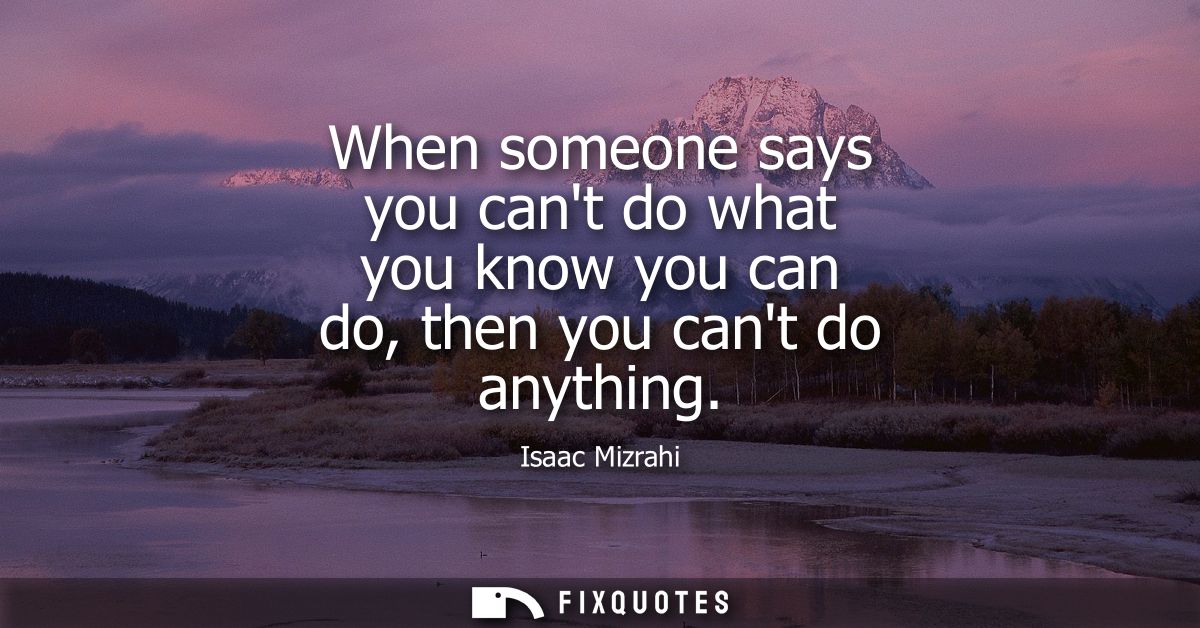 When someone says you cant do what you know you can do, then you cant do anything