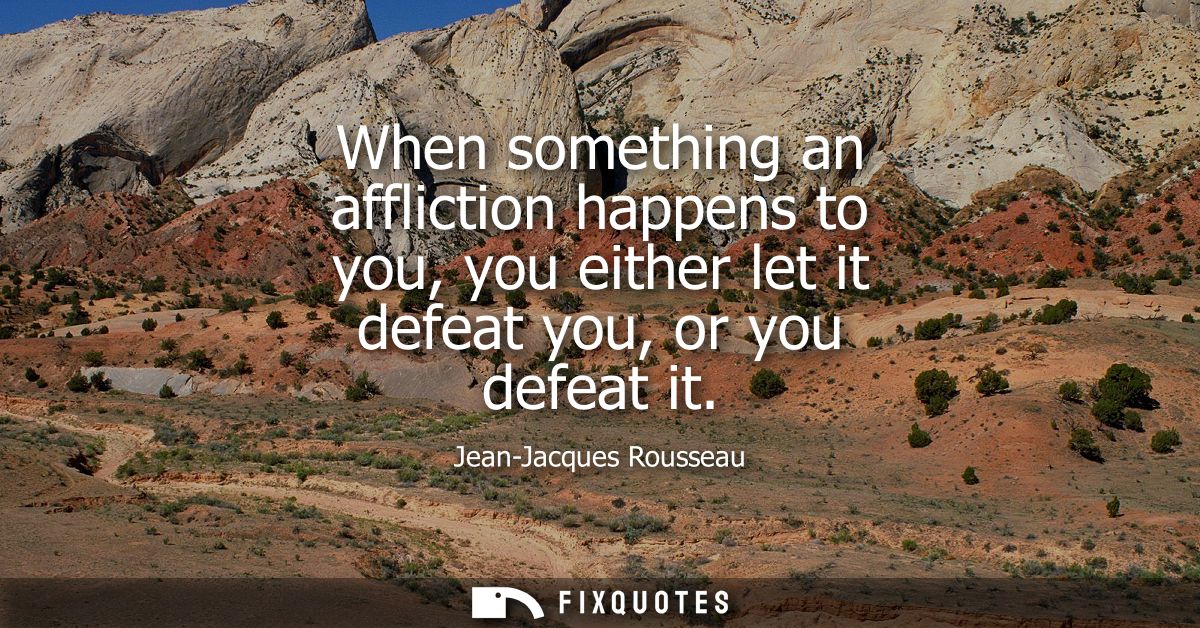 When something an affliction happens to you, you either let it defeat you, or you defeat it