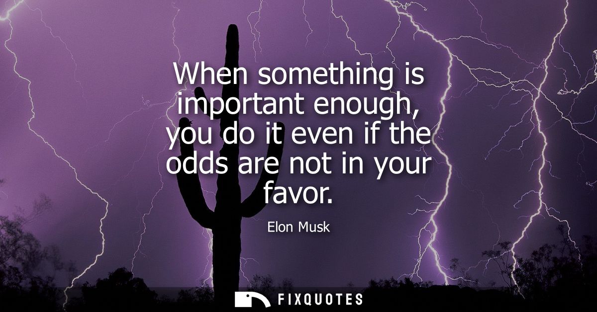 When something is important enough, you do it even if the odds are not in your favor