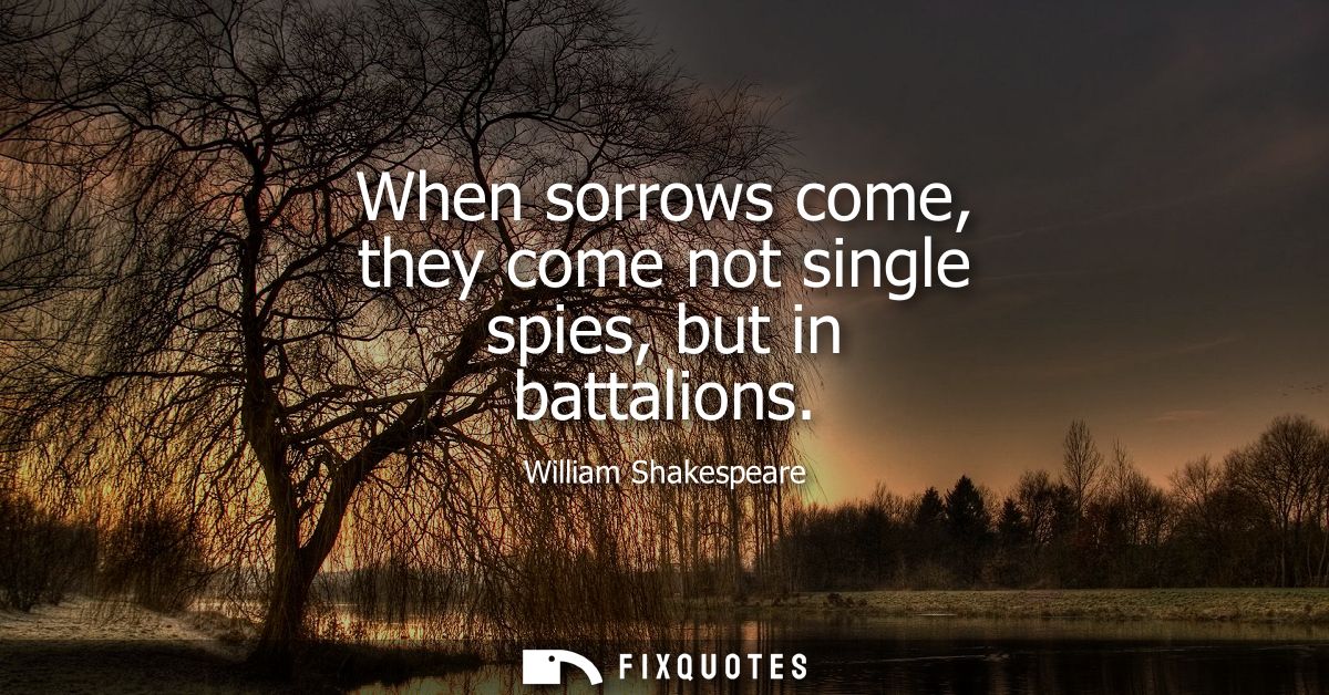 When sorrows come, they come not single spies, but in battalions