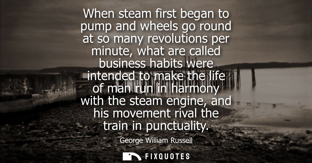 When steam first began to pump and wheels go round at so many revolutions per minute, what are called business habits we