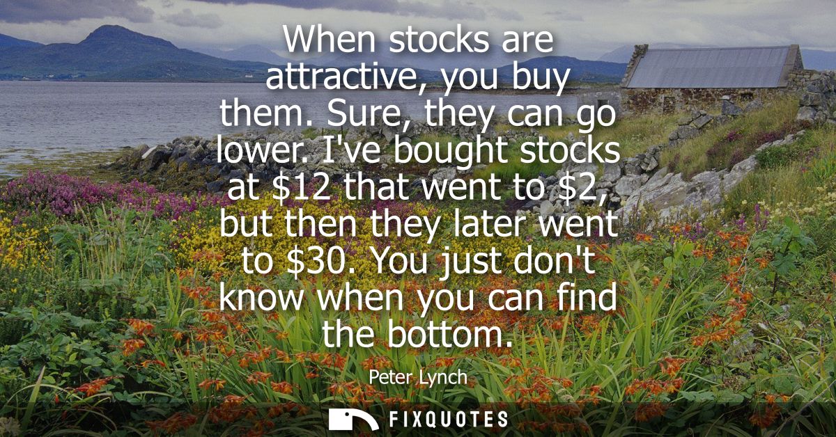 When stocks are attractive, you buy them. Sure, they can go lower. Ive bought stocks at 12 that went to 2, but then they